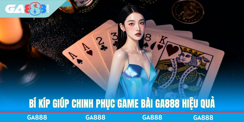 Bí kíp giúp chinh phục game bài GA888 hiệu quả