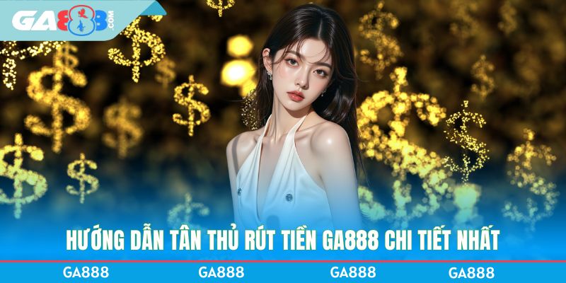Hướng dẫn tân thủ rút tiền GA888 chi tiết nhất