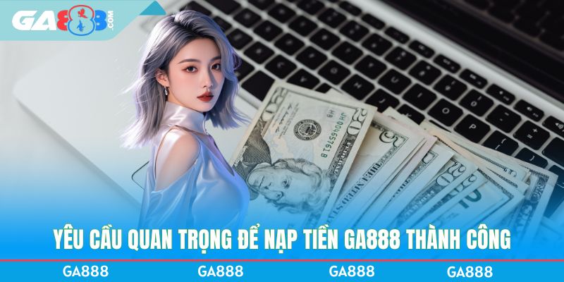 Yêu cầu quan trọng để nạp tiền GA888 thành công
